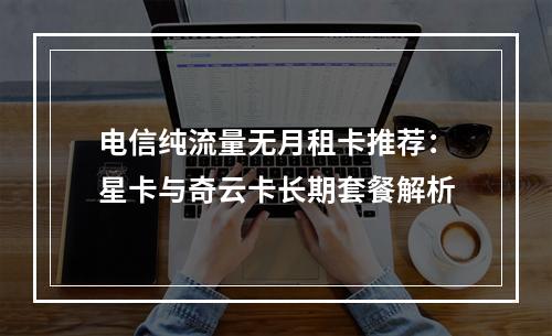 电信纯流量无月租卡推荐：星卡与奇云卡长期套餐解析