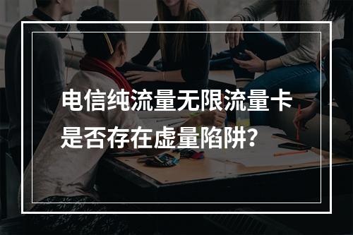 电信纯流量无限流量卡是否存在虚量陷阱？
