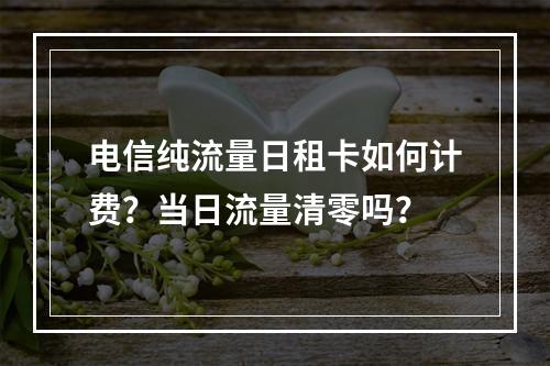 电信纯流量日租卡如何计费？当日流量清零吗？