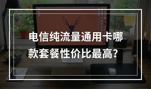 电信纯流量通用卡哪款套餐性价比最高？