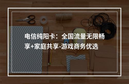 电信纯阳卡：全国流量无限畅享+家庭共享-游戏商务优选