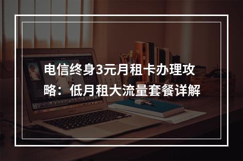 电信终身3元月租卡办理攻略：低月租大流量套餐详解