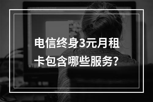 电信终身3元月租卡包含哪些服务？