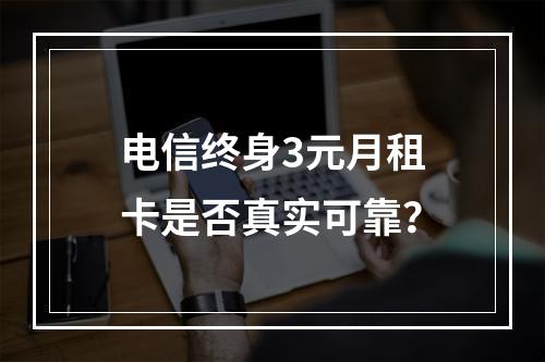 电信终身3元月租卡是否真实可靠？
