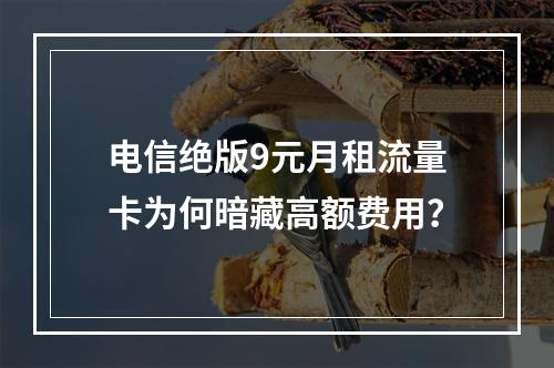 电信绝版9元月租流量卡为何暗藏高额费用？