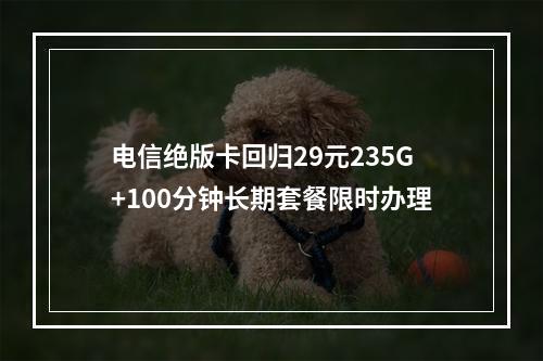 电信绝版卡回归29元235G+100分钟长期套餐限时办理
