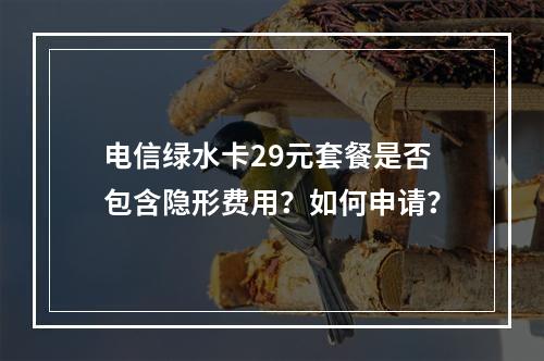 电信绿水卡29元套餐是否包含隐形费用？如何申请？