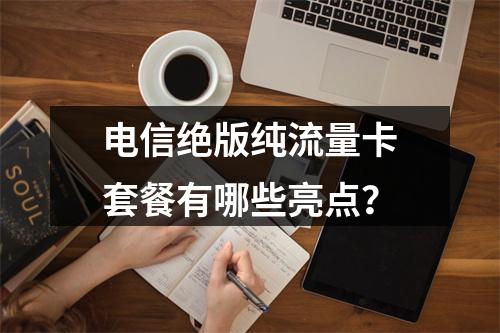 电信绝版纯流量卡套餐有哪些亮点？
