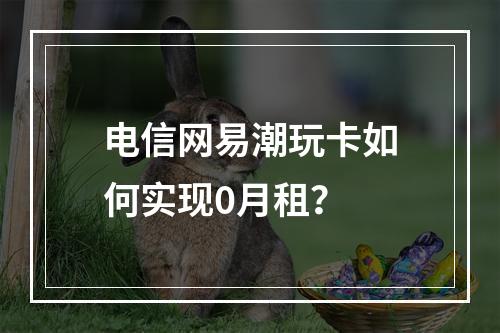 电信网易潮玩卡如何实现0月租？