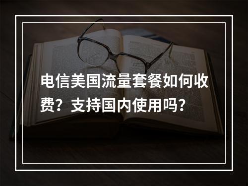 电信美国流量套餐如何收费？支持国内使用吗？