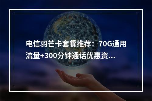 电信羽芒卡套餐推荐：70G通用流量+300分钟通话优惠资费详解