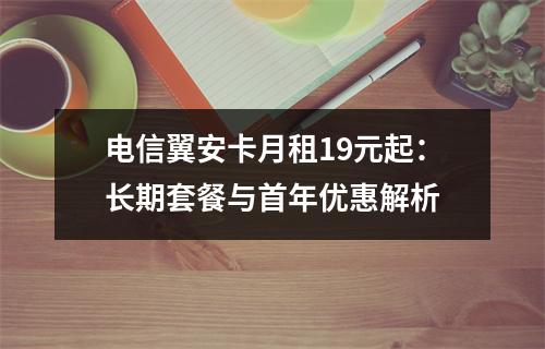 电信翼安卡月租19元起：长期套餐与首年优惠解析