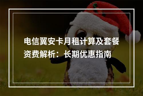 电信翼安卡月租计算及套餐资费解析：长期优惠指南