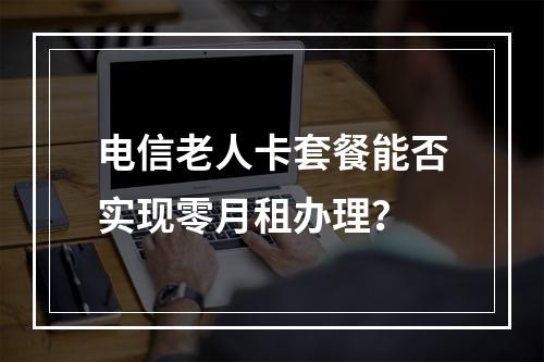电信老人卡套餐能否实现零月租办理？