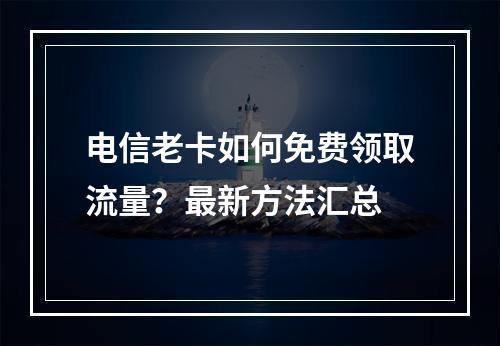 电信老卡如何免费领取流量？最新方法汇总