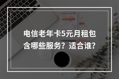 电信老年卡5元月租包含哪些服务？适合谁？