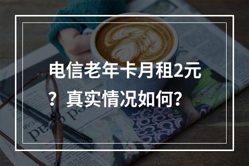 电信老年卡月租2元？真实情况如何？