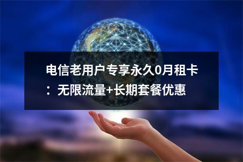 电信老用户专享永久0月租卡：无限流量+长期套餐优惠