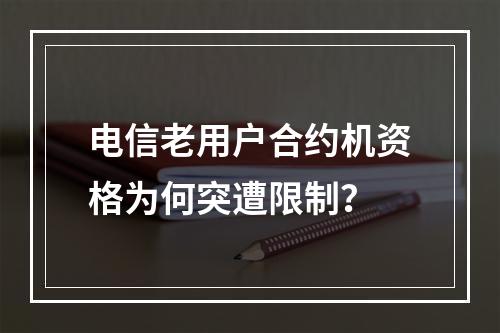 电信老用户合约机资格为何突遭限制？