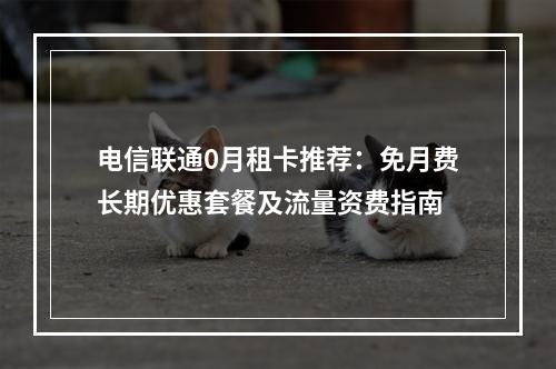 电信联通0月租卡推荐：免月费长期优惠套餐及流量资费指南