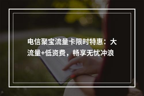 电信聚宝流量卡限时特惠：大流量+低资费，畅享无忧冲浪
