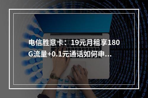电信胜意卡：19元月租享180G流量+0.1元通话如何申请？