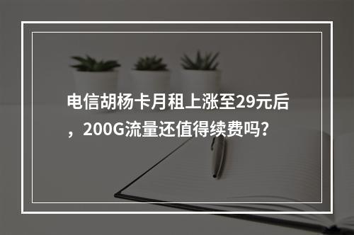 电信胡杨卡月租上涨至29元后，200G流量还值得续费吗？