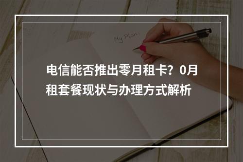 电信能否推出零月租卡？0月租套餐现状与办理方式解析