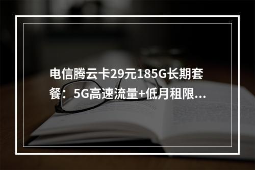 电信腾云卡29元185G长期套餐：5G高速流量+低月租限时办理