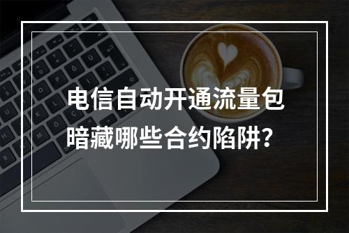 电信自动开通流量包暗藏哪些合约陷阱？