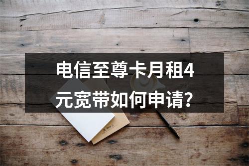电信至尊卡月租4元宽带如何申请？