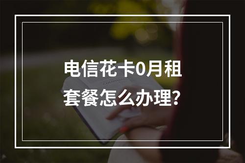 电信花卡0月租套餐怎么办理？