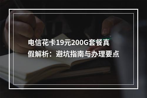 电信花卡19元200G套餐真假解析：避坑指南与办理要点
