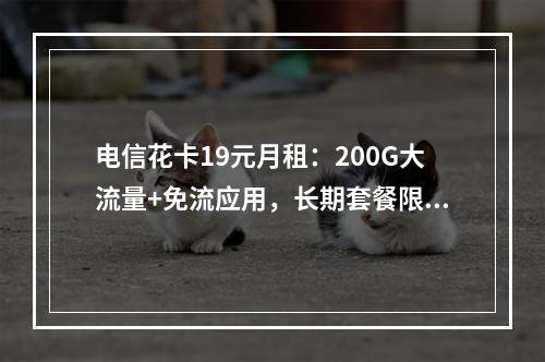 电信花卡19元月租：200G大流量+免流应用，长期套餐限时优惠