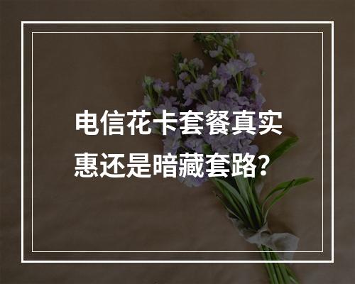电信花卡套餐真实惠还是暗藏套路？
