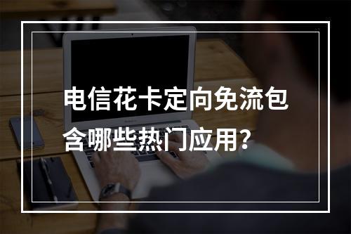 电信花卡定向免流包含哪些热门应用？