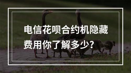 电信花呗合约机隐藏费用你了解多少？