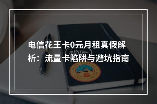 电信花王卡0元月租真假解析：流量卡陷阱与避坑指南
