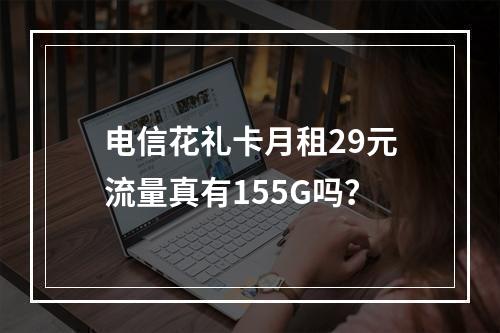 电信花礼卡月租29元流量真有155G吗？