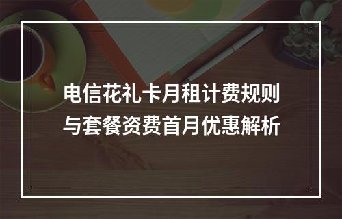 电信花礼卡月租计费规则与套餐资费首月优惠解析