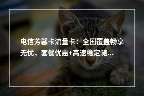 电信芳馨卡流量卡：全国覆盖畅享无忧，套餐优惠+高速稳定随心选
