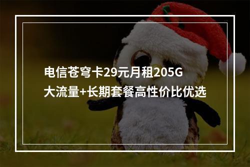电信苍穹卡29元月租205G大流量+长期套餐高性价比优选