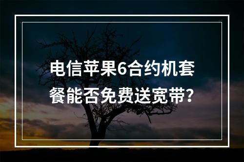 电信苹果6合约机套餐能否免费送宽带？