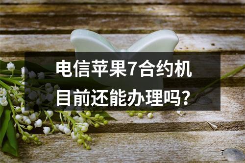 电信苹果7合约机目前还能办理吗？
