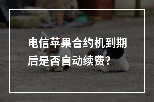 电信苹果合约机到期后是否自动续费？