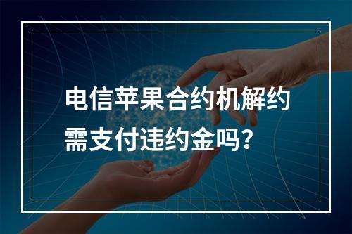 电信苹果合约机解约需支付违约金吗？