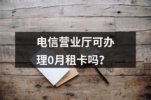 电信营业厅可办理0月租卡吗？