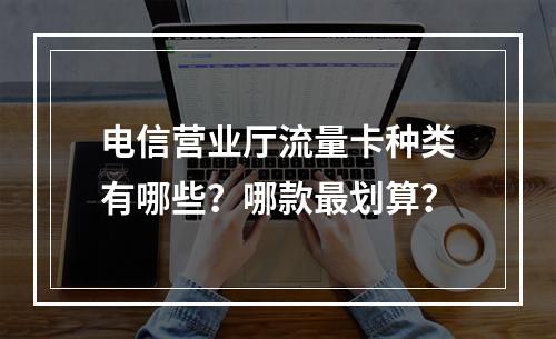电信营业厅流量卡种类有哪些？哪款最划算？