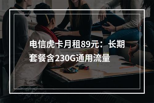 电信虎卡月租89元：长期套餐含230G通用流量