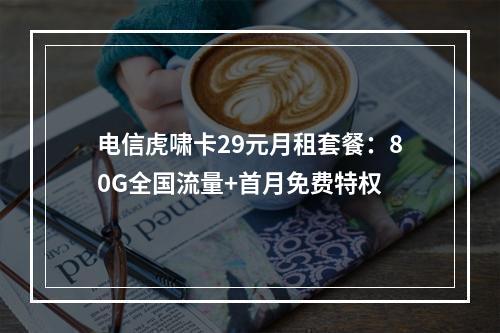 电信虎啸卡29元月租套餐：80G全国流量+首月免费特权